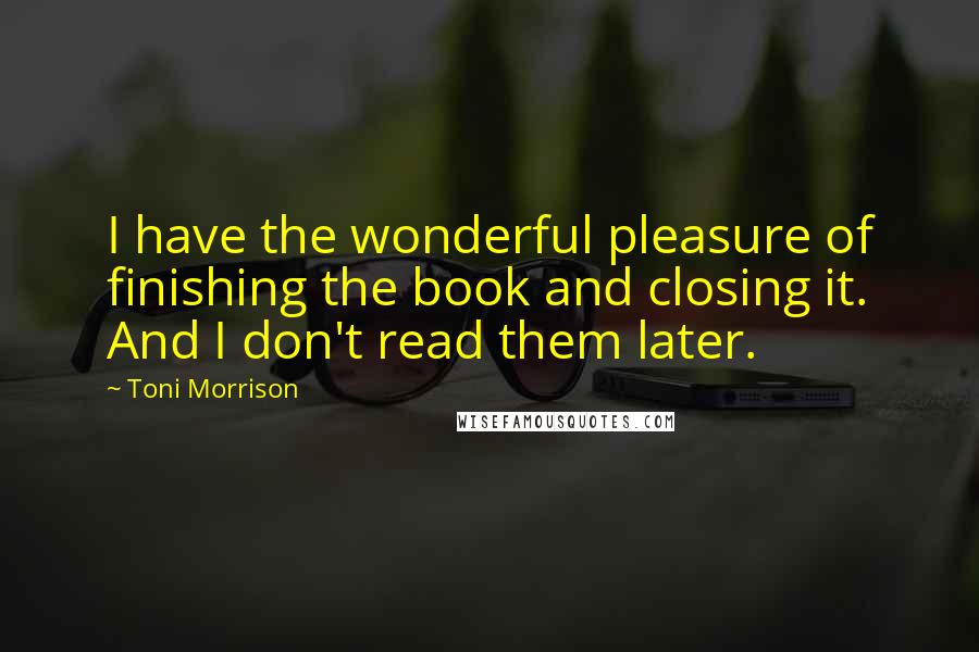 Toni Morrison Quotes: I have the wonderful pleasure of finishing the book and closing it. And I don't read them later.