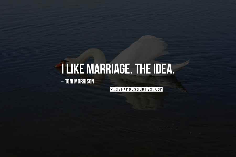 Toni Morrison Quotes: I like marriage. The idea.