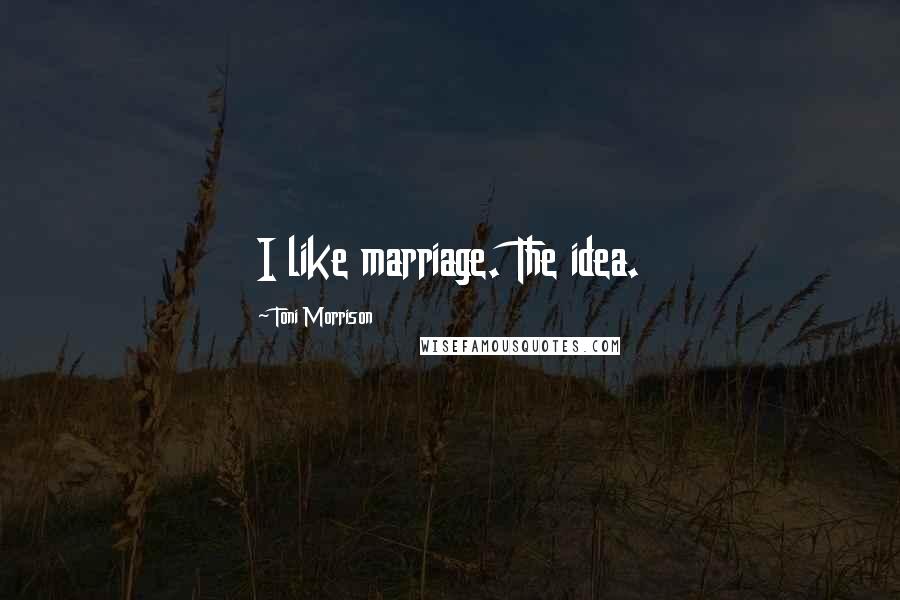 Toni Morrison Quotes: I like marriage. The idea.