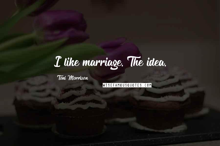 Toni Morrison Quotes: I like marriage. The idea.