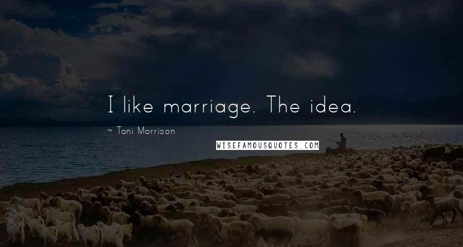Toni Morrison Quotes: I like marriage. The idea.