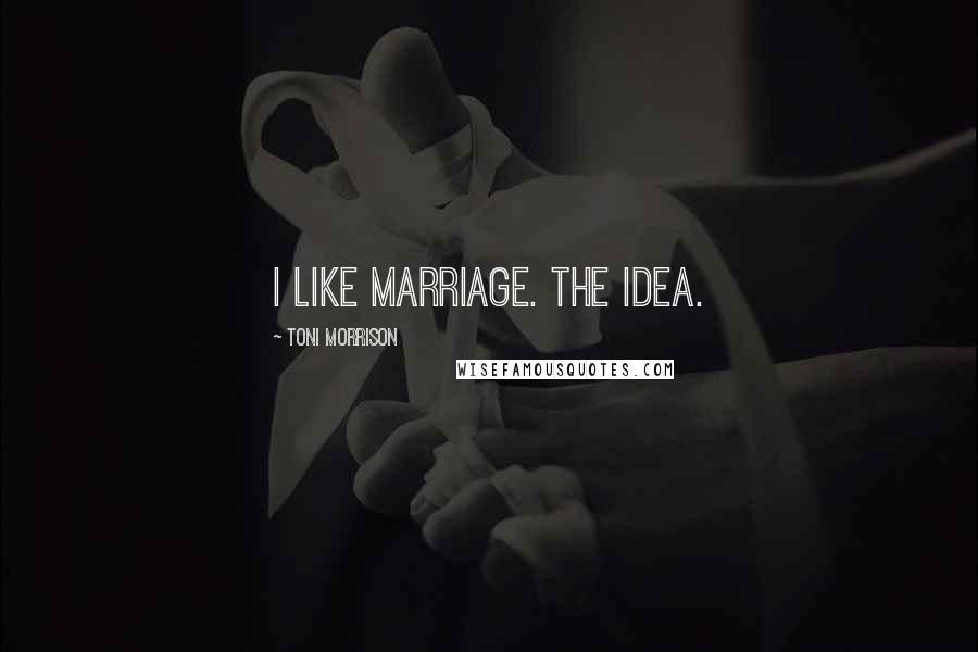 Toni Morrison Quotes: I like marriage. The idea.
