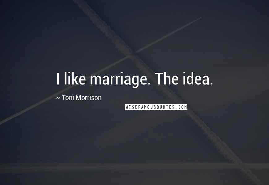 Toni Morrison Quotes: I like marriage. The idea.