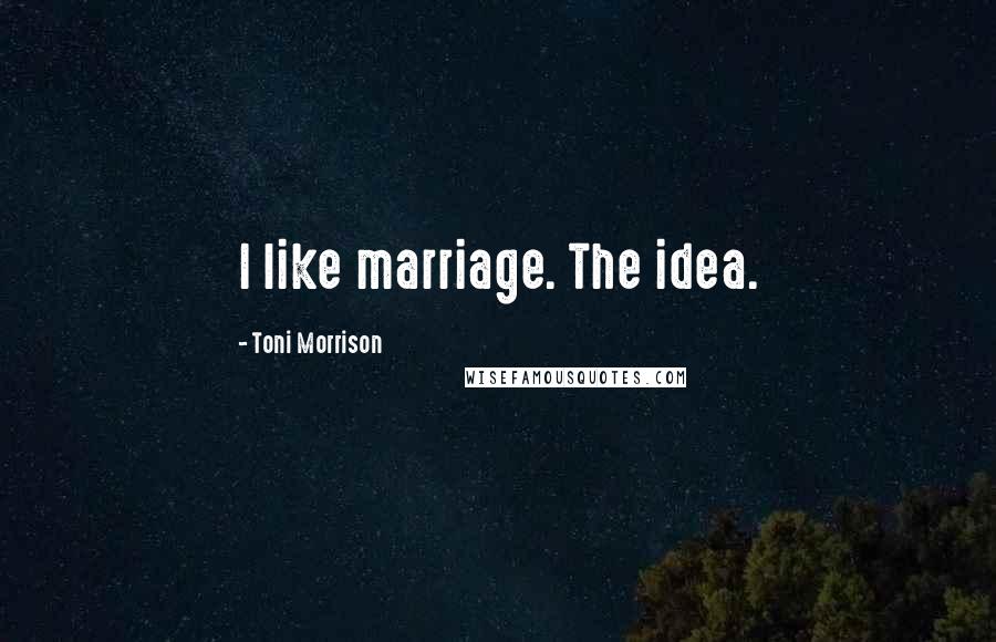 Toni Morrison Quotes: I like marriage. The idea.
