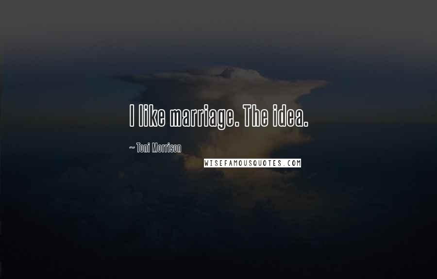 Toni Morrison Quotes: I like marriage. The idea.
