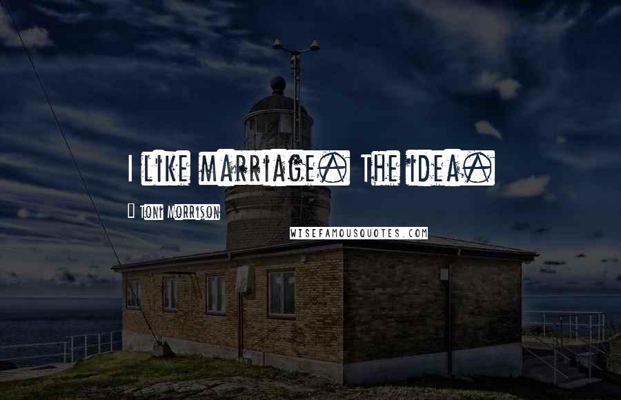 Toni Morrison Quotes: I like marriage. The idea.