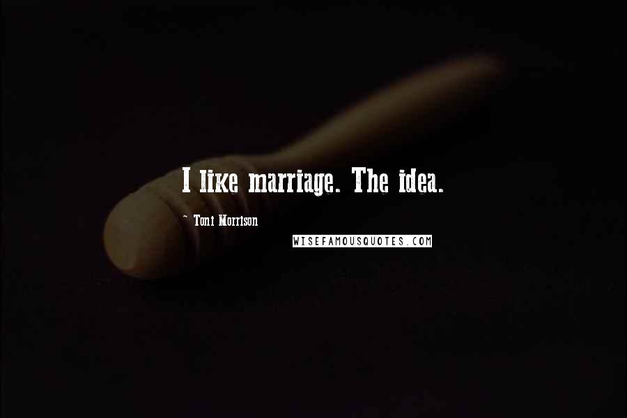 Toni Morrison Quotes: I like marriage. The idea.