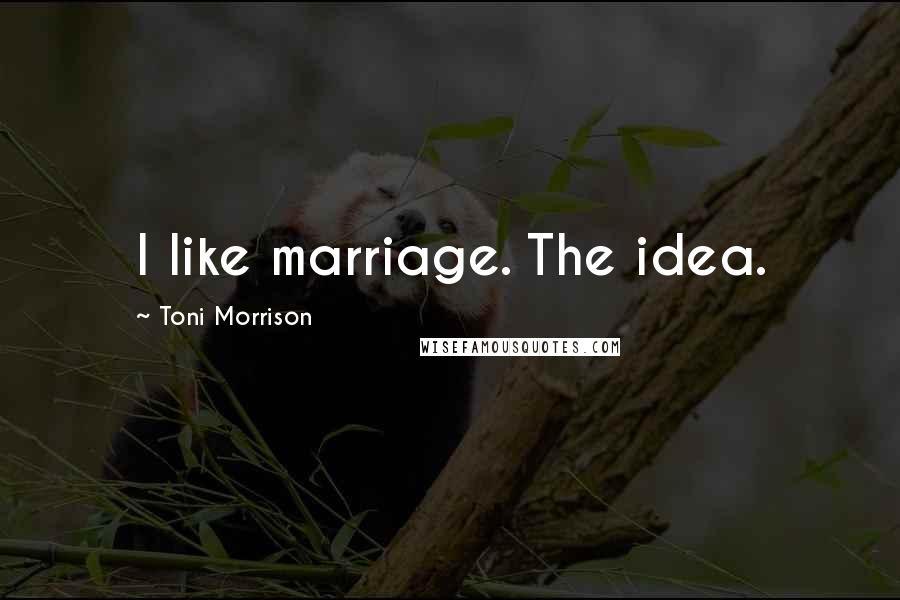 Toni Morrison Quotes: I like marriage. The idea.