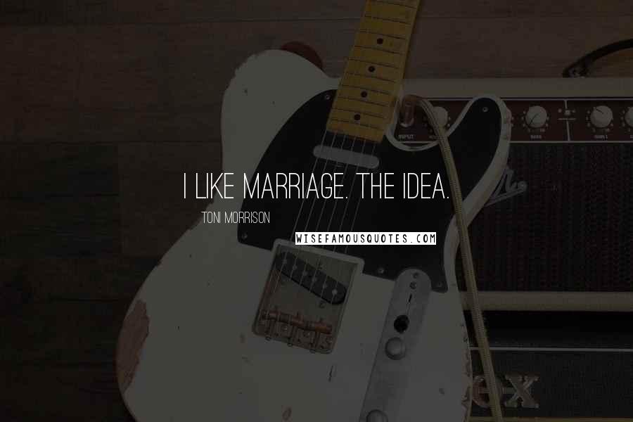 Toni Morrison Quotes: I like marriage. The idea.
