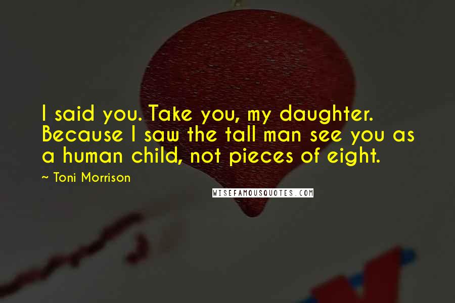 Toni Morrison Quotes: I said you. Take you, my daughter. Because I saw the tall man see you as a human child, not pieces of eight.