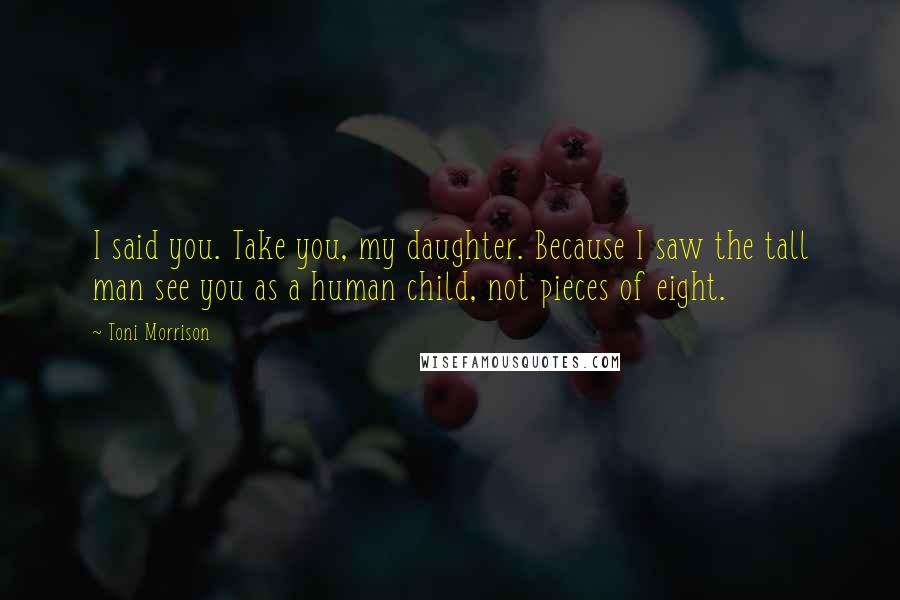 Toni Morrison Quotes: I said you. Take you, my daughter. Because I saw the tall man see you as a human child, not pieces of eight.