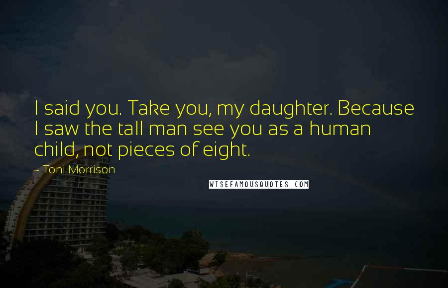 Toni Morrison Quotes: I said you. Take you, my daughter. Because I saw the tall man see you as a human child, not pieces of eight.