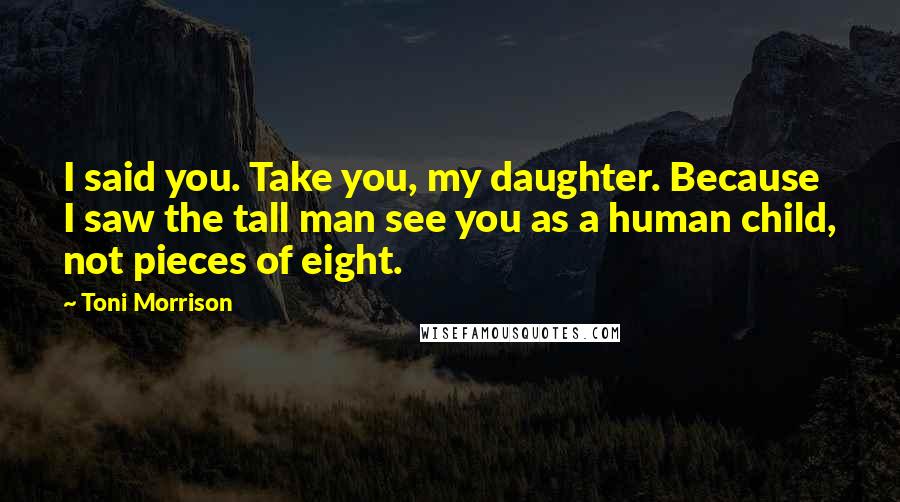 Toni Morrison Quotes: I said you. Take you, my daughter. Because I saw the tall man see you as a human child, not pieces of eight.