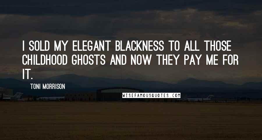 Toni Morrison Quotes: I sold my elegant blackness to all those childhood ghosts and now they pay me for it.