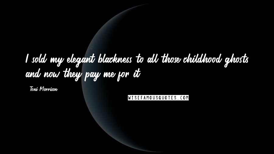 Toni Morrison Quotes: I sold my elegant blackness to all those childhood ghosts and now they pay me for it.