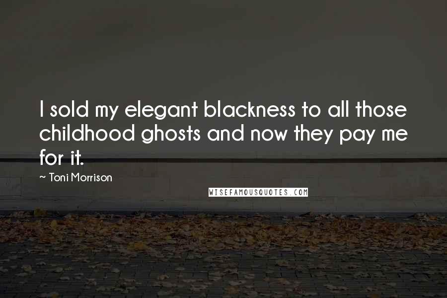 Toni Morrison Quotes: I sold my elegant blackness to all those childhood ghosts and now they pay me for it.