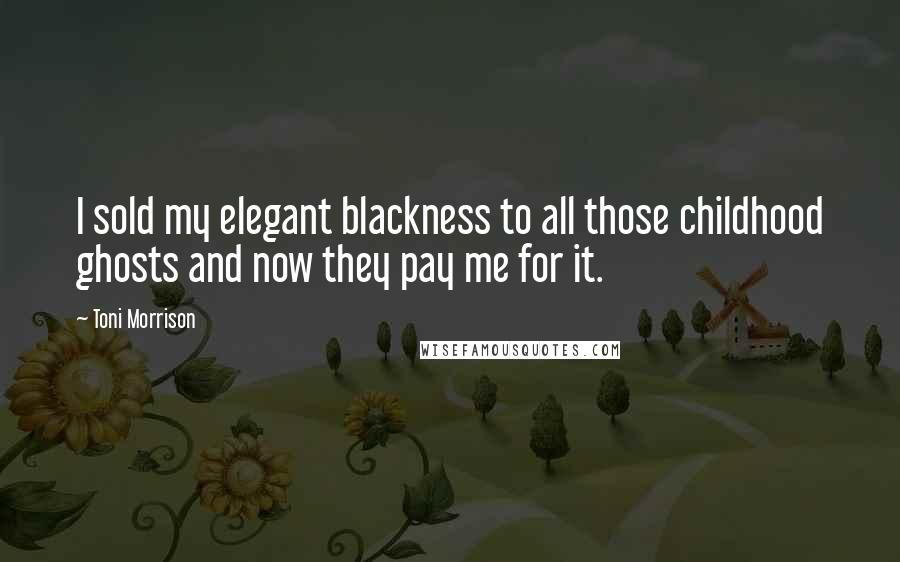Toni Morrison Quotes: I sold my elegant blackness to all those childhood ghosts and now they pay me for it.