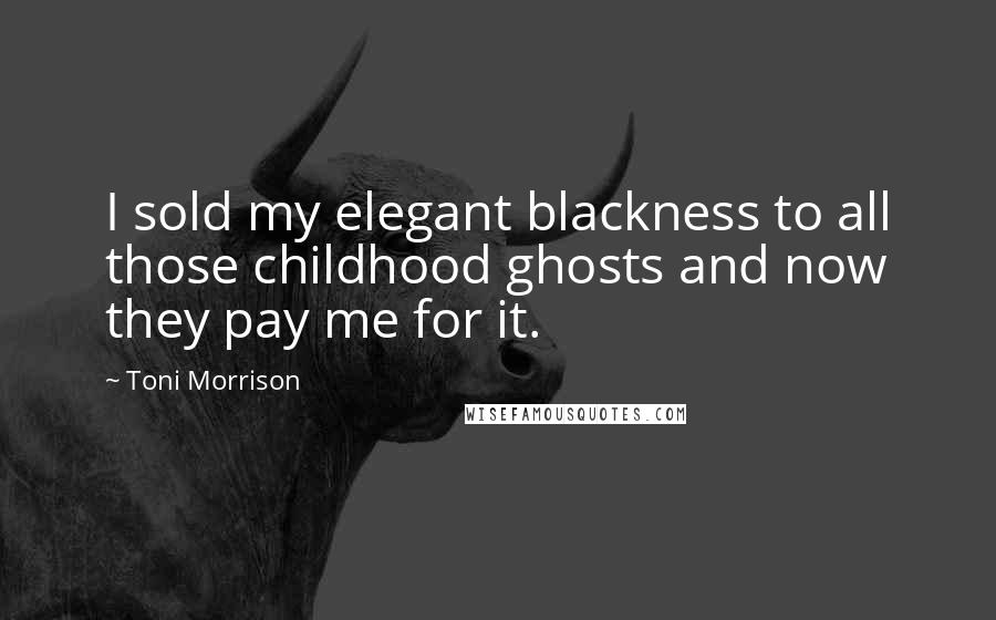 Toni Morrison Quotes: I sold my elegant blackness to all those childhood ghosts and now they pay me for it.