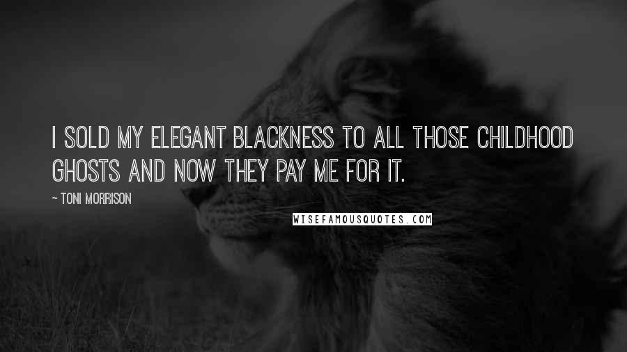 Toni Morrison Quotes: I sold my elegant blackness to all those childhood ghosts and now they pay me for it.