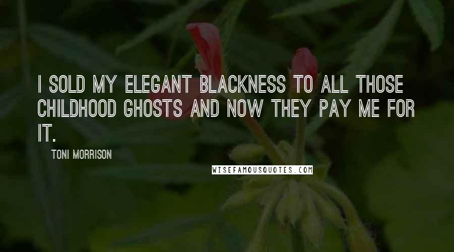 Toni Morrison Quotes: I sold my elegant blackness to all those childhood ghosts and now they pay me for it.