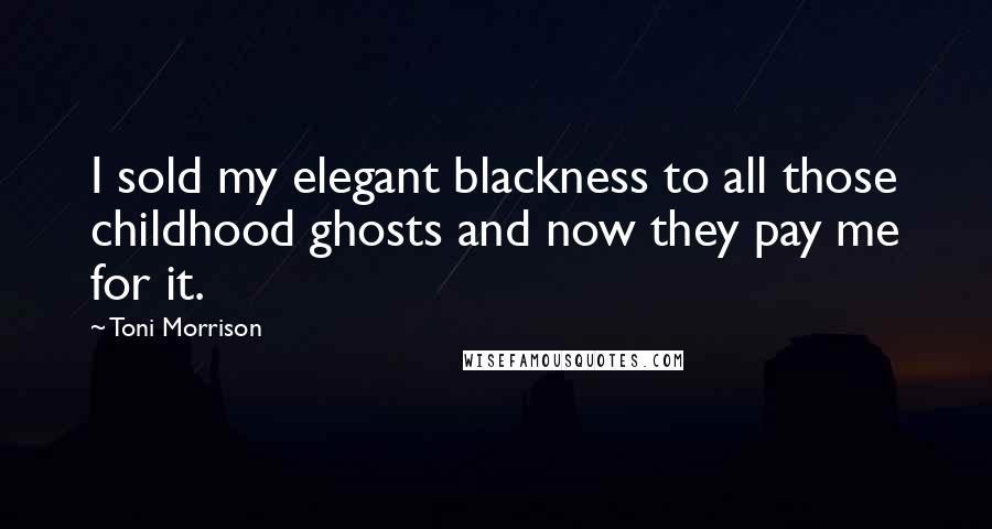 Toni Morrison Quotes: I sold my elegant blackness to all those childhood ghosts and now they pay me for it.