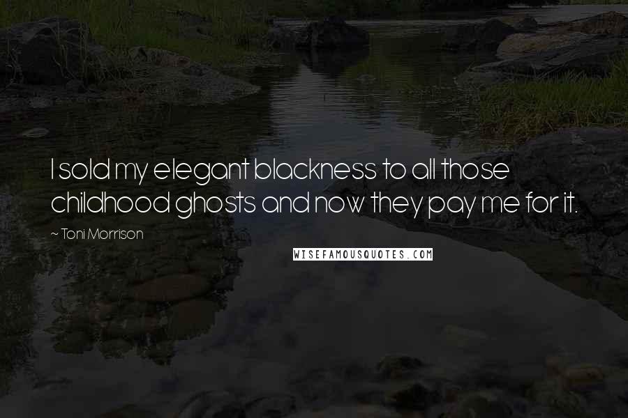 Toni Morrison Quotes: I sold my elegant blackness to all those childhood ghosts and now they pay me for it.