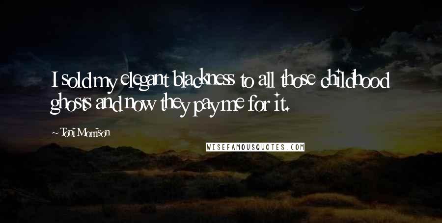 Toni Morrison Quotes: I sold my elegant blackness to all those childhood ghosts and now they pay me for it.