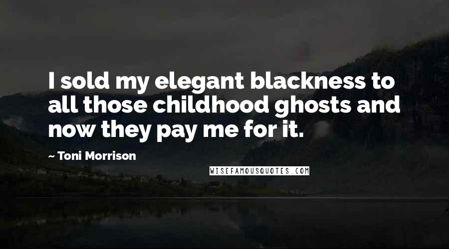 Toni Morrison Quotes: I sold my elegant blackness to all those childhood ghosts and now they pay me for it.