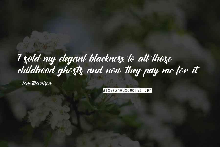 Toni Morrison Quotes: I sold my elegant blackness to all those childhood ghosts and now they pay me for it.