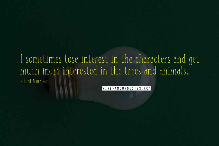 Toni Morrison Quotes: I sometimes lose interest in the characters and get much more interested in the trees and animals.