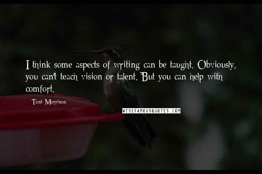 Toni Morrison Quotes: I think some aspects of writing can be taught. Obviously, you can't teach vision or talent. But you can help with comfort.