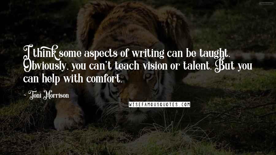 Toni Morrison Quotes: I think some aspects of writing can be taught. Obviously, you can't teach vision or talent. But you can help with comfort.