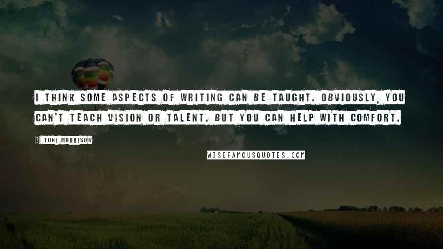 Toni Morrison Quotes: I think some aspects of writing can be taught. Obviously, you can't teach vision or talent. But you can help with comfort.