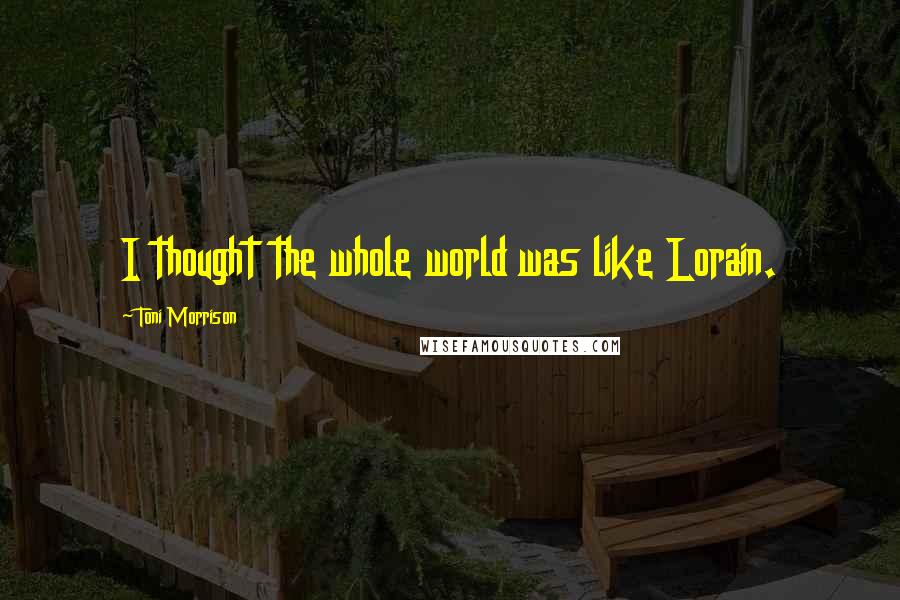 Toni Morrison Quotes: I thought the whole world was like Lorain.