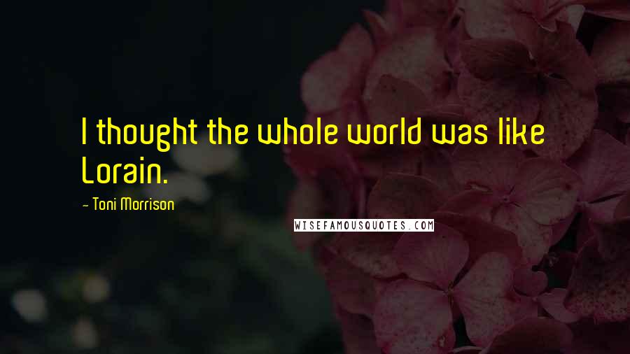 Toni Morrison Quotes: I thought the whole world was like Lorain.