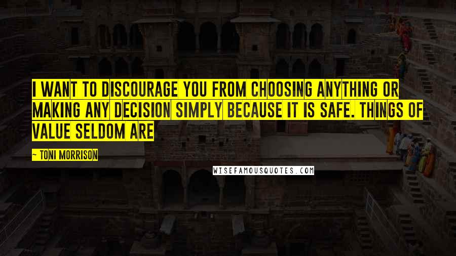 Toni Morrison Quotes: I want to discourage you from choosing anything or making any decision simply because it is safe. Things of value seldom are