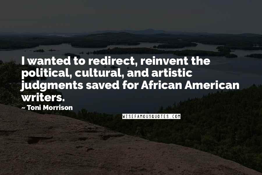 Toni Morrison Quotes: I wanted to redirect, reinvent the political, cultural, and artistic judgments saved for African American writers.