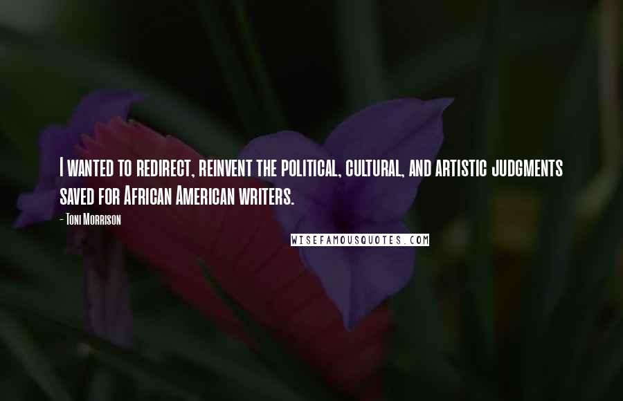 Toni Morrison Quotes: I wanted to redirect, reinvent the political, cultural, and artistic judgments saved for African American writers.