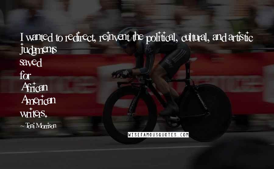 Toni Morrison Quotes: I wanted to redirect, reinvent the political, cultural, and artistic judgments saved for African American writers.