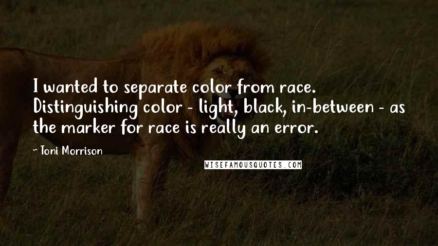 Toni Morrison Quotes: I wanted to separate color from race. Distinguishing color - light, black, in-between - as the marker for race is really an error.