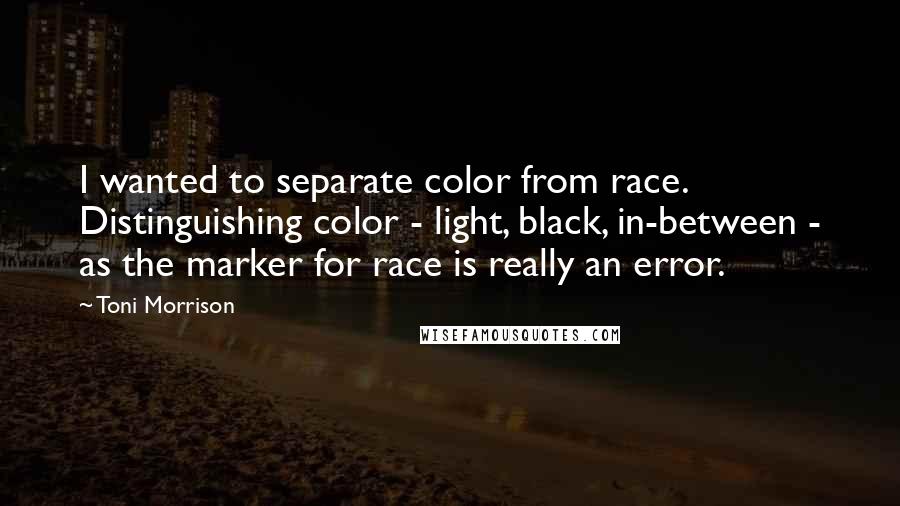 Toni Morrison Quotes: I wanted to separate color from race. Distinguishing color - light, black, in-between - as the marker for race is really an error.