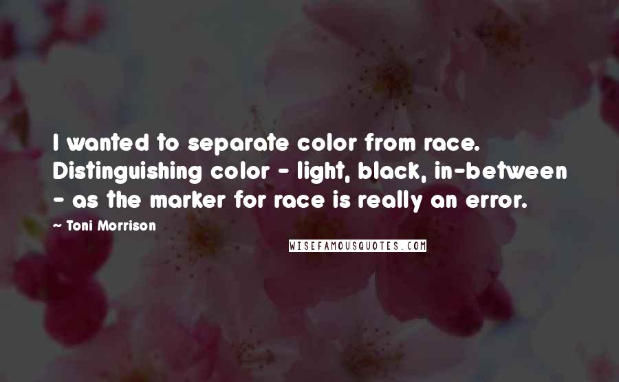 Toni Morrison Quotes: I wanted to separate color from race. Distinguishing color - light, black, in-between - as the marker for race is really an error.