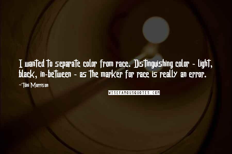 Toni Morrison Quotes: I wanted to separate color from race. Distinguishing color - light, black, in-between - as the marker for race is really an error.