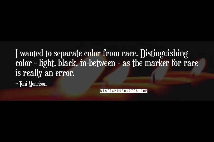 Toni Morrison Quotes: I wanted to separate color from race. Distinguishing color - light, black, in-between - as the marker for race is really an error.