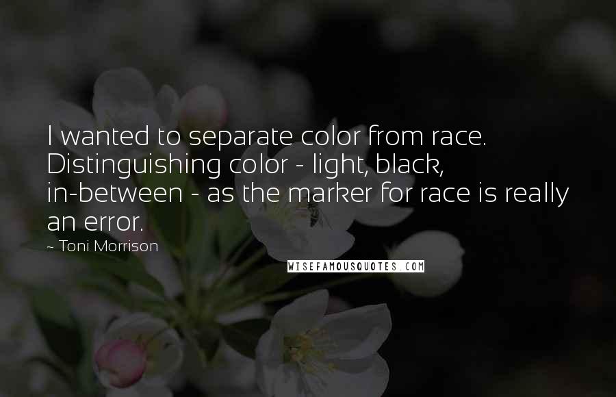 Toni Morrison Quotes: I wanted to separate color from race. Distinguishing color - light, black, in-between - as the marker for race is really an error.