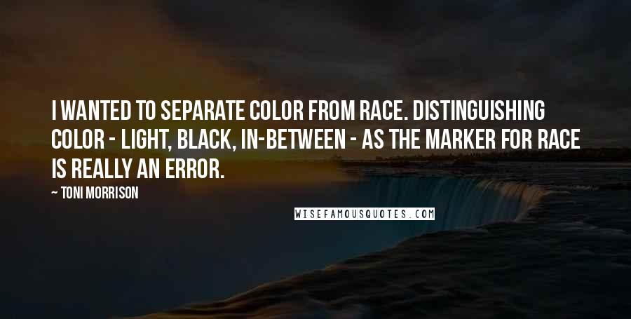 Toni Morrison Quotes: I wanted to separate color from race. Distinguishing color - light, black, in-between - as the marker for race is really an error.