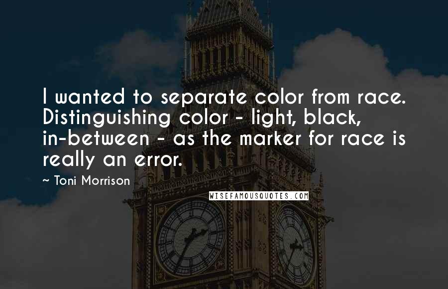 Toni Morrison Quotes: I wanted to separate color from race. Distinguishing color - light, black, in-between - as the marker for race is really an error.