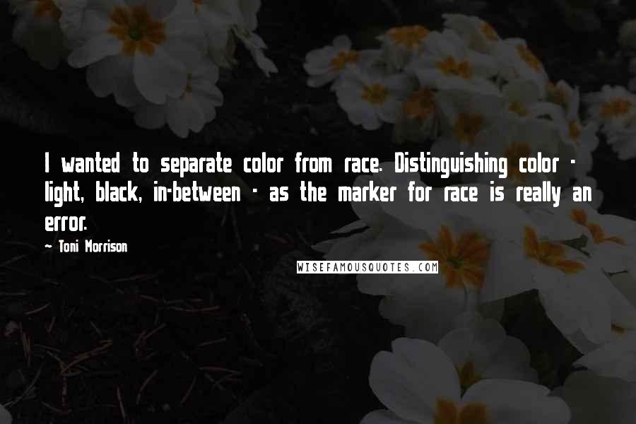 Toni Morrison Quotes: I wanted to separate color from race. Distinguishing color - light, black, in-between - as the marker for race is really an error.