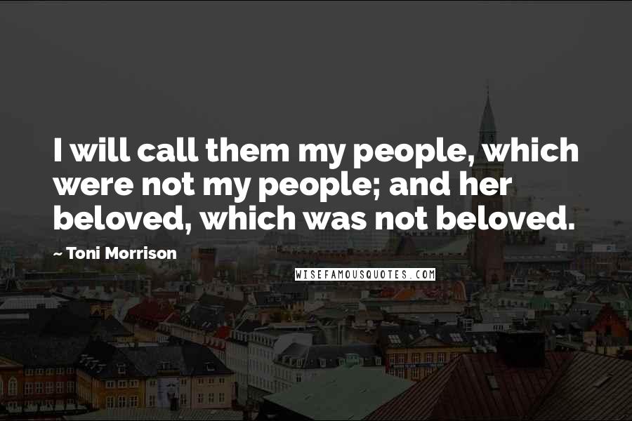 Toni Morrison Quotes: I will call them my people, which were not my people; and her beloved, which was not beloved.