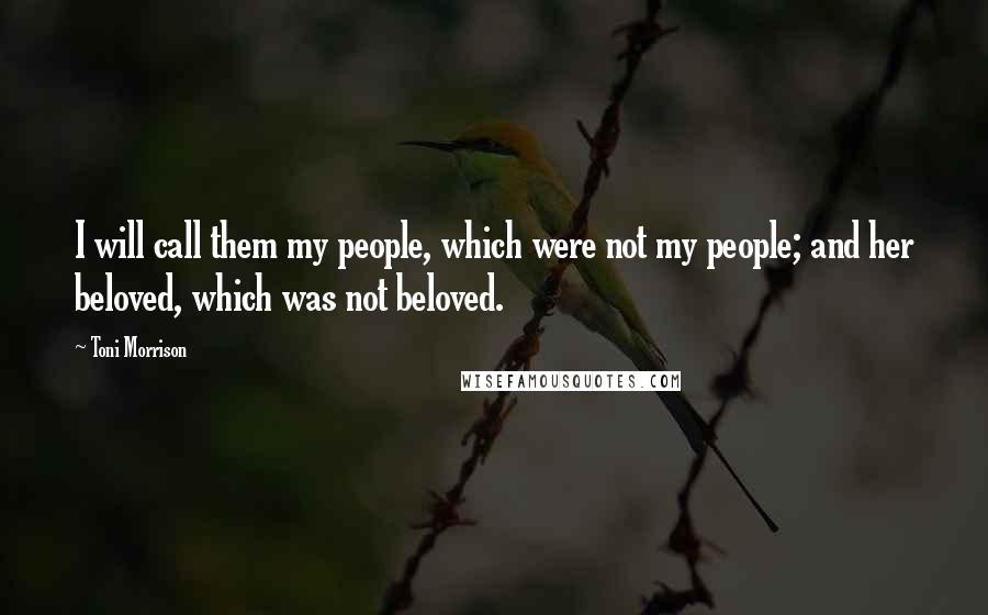 Toni Morrison Quotes: I will call them my people, which were not my people; and her beloved, which was not beloved.